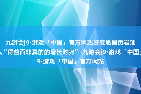 九游会j9·游戏「中国」官方网站好意思国页岩油行业已步入“得益而非真的的增长时势”-九游会j9·游戏「中国」官方网站