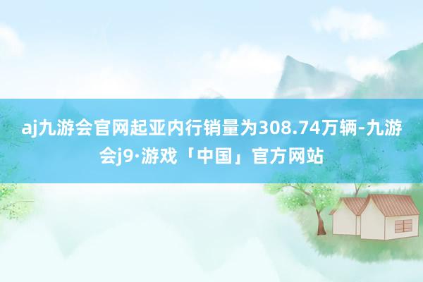 aj九游会官网起亚内行销量为308.74万辆-九游会j9·游戏「中国」官方网站