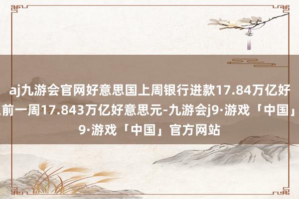 aj九游会官网好意思国上周银行进款17.84万亿好意思元 之前一周17.843万亿好意思元-九游会j9·游戏「中国」官方网站