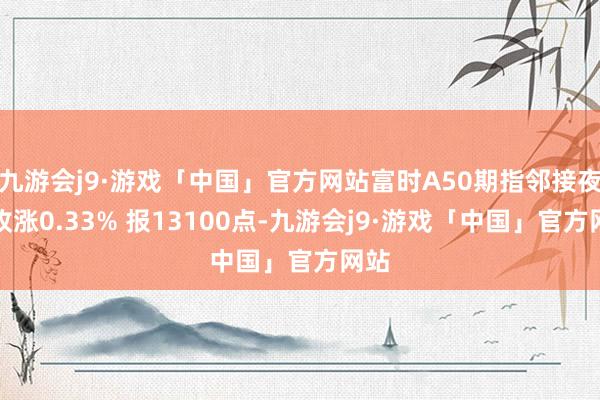九游会j9·游戏「中国」官方网站富时A50期指邻接夜盘收涨0.33% 报13100点-九游会j9·游戏「中国」官方网站