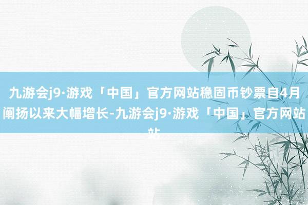 九游会j9·游戏「中国」官方网站稳固币钞票自4月阐扬以来大幅增长-九游会j9·游戏「中国」官方网站