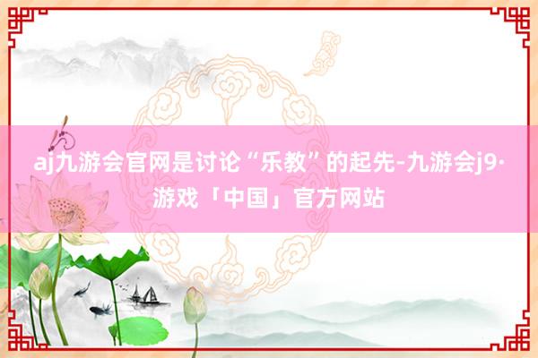 aj九游会官网是讨论“乐教”的起先-九游会j9·游戏「中国」官方网站