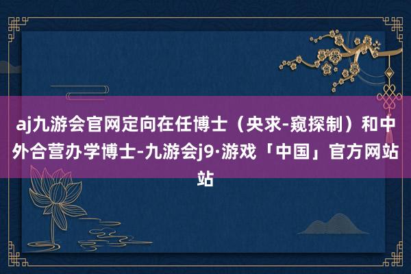 aj九游会官网定向在任博士（央求-窥探制）和中外合营办学博士-九游会j9·游戏「中国」官方网站