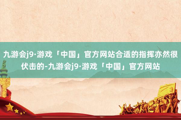 九游会j9·游戏「中国」官方网站合适的指挥亦然很伏击的-九游会j9·游戏「中国」官方网站