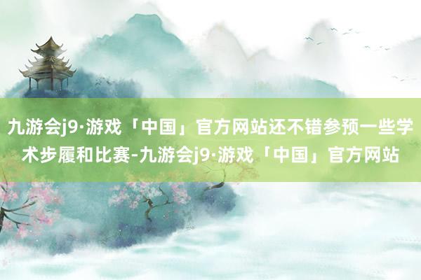 九游会j9·游戏「中国」官方网站还不错参预一些学术步履和比赛-九游会j9·游戏「中国」官方网站
