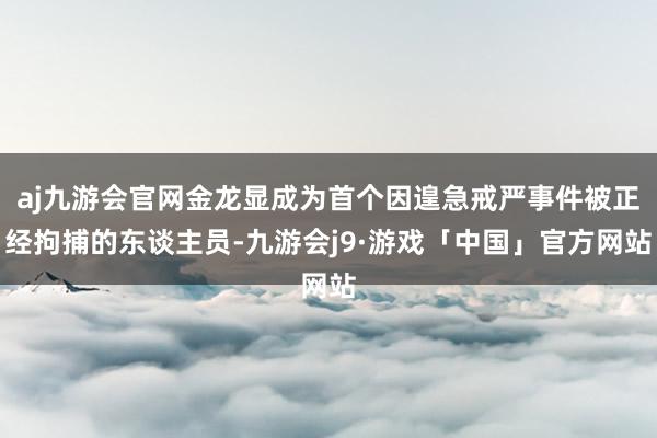 aj九游会官网金龙显成为首个因遑急戒严事件被正经拘捕的东谈主员-九游会j9·游戏「中国」官方网站