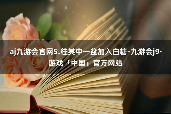 aj九游会官网5.往其中一盆加入白糖-九游会j9·游戏「中国」官方网站