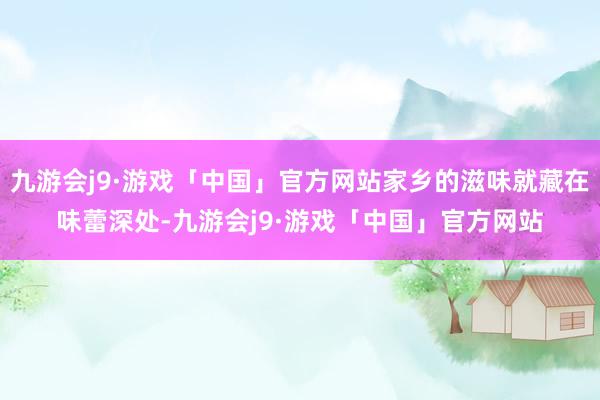 九游会j9·游戏「中国」官方网站家乡的滋味就藏在味蕾深处-九游会j9·游戏「中国」官方网站