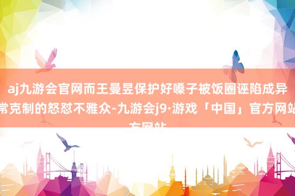 aj九游会官网而王曼昱保护好嗓子被饭圈诬陷成异常克制的怒怼不雅众-九游会j9·游戏「中国」官方网站