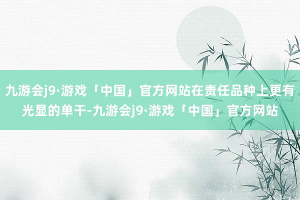 九游会j9·游戏「中国」官方网站在责任品种上更有光显的单干-九游会j9·游戏「中国」官方网站