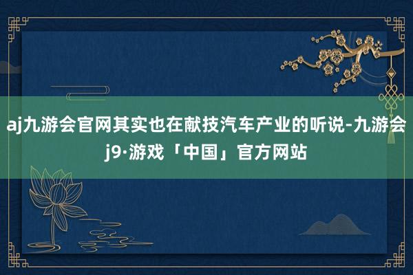 aj九游会官网其实也在献技汽车产业的听说-九游会j9·游戏「中国」官方网站