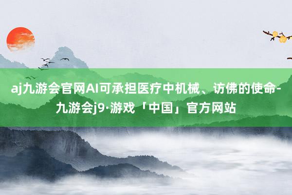 aj九游会官网AI可承担医疗中机械、访佛的使命-九游会j9·游戏「中国」官方网站