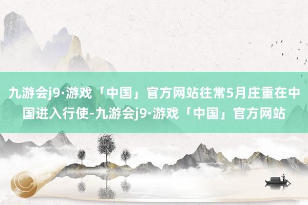 九游会j9·游戏「中国」官方网站往常5月庄重在中国进入行使-九游会j9·游戏「中国」官方网站