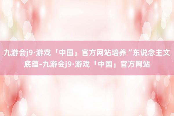 九游会j9·游戏「中国」官方网站培养“东说念主文底蕴-九游会j9·游戏「中国」官方网站