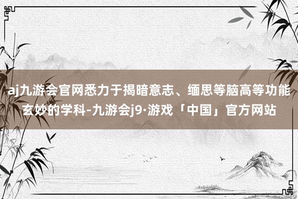aj九游会官网悉力于揭暗意志、缅思等脑高等功能玄妙的学科-九游会j9·游戏「中国」官方网站