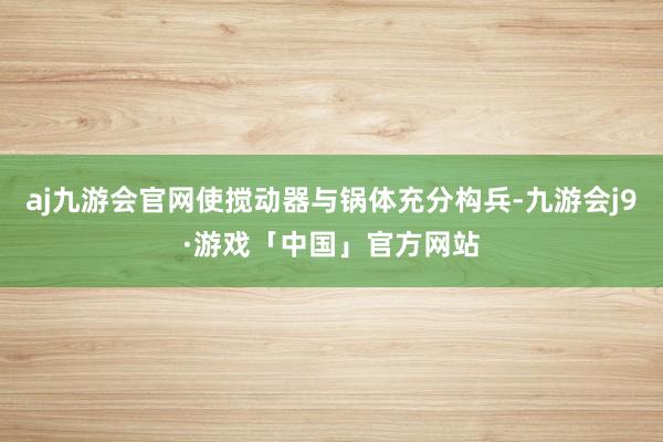 aj九游会官网使搅动器与锅体充分构兵-九游会j9·游戏「中国」官方网站