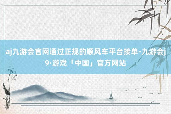 aj九游会官网通过正规的顺风车平台接单-九游会j9·游戏「中国」官方网站
