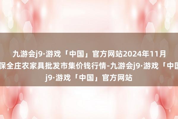 九游会j9·游戏「中国」官方网站2024年11月21日内蒙古保全庄农家具批发市集价钱行情-九游会j9·游戏「中国」官方网站